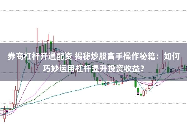 券商杠杆开通配资 揭秘炒股高手操作秘籍:如何巧妙运用杠杆提升投资收益?