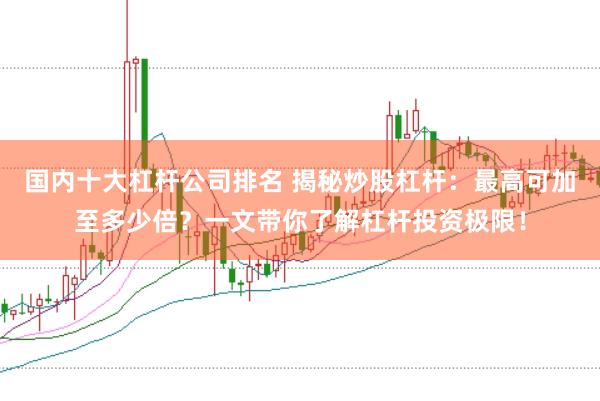 国内十大杠杆公司排名 揭秘炒股杠杆：最高可加至多少倍？一文带你了解杠杆投资极限！