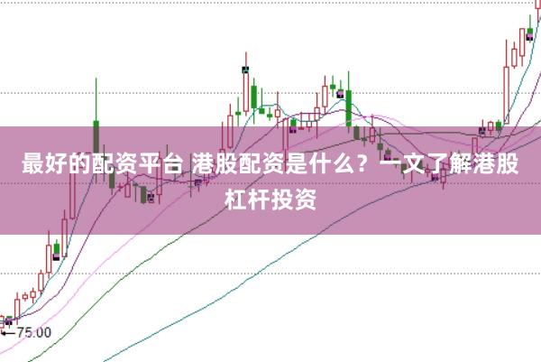 最好的配资平台 港股配资是什么？一文了解港股杠杆投资