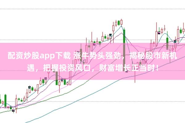 配资炒股app下载 涨牛势头强劲，揭秘股市新机遇，把握投资风口，财富增长正当时！