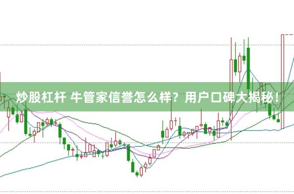 炒股杠杆 牛管家信誉怎么样？用户口碑大揭秘！