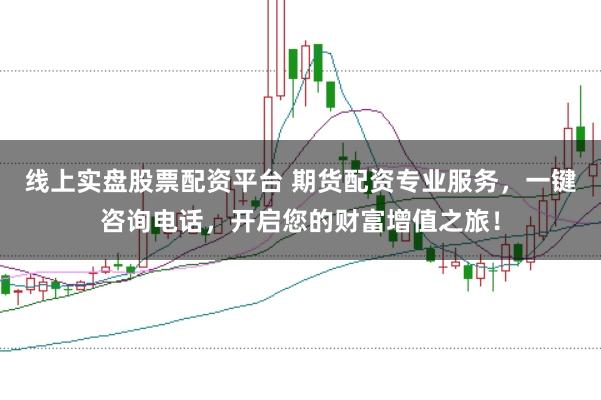 线上实盘股票配资平台 期货配资专业服务，一键咨询电话，开启您的财富增值之旅！