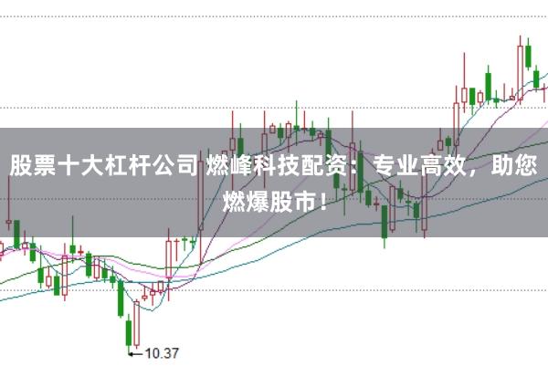 股票十大杠杆公司 燃峰科技配资：专业高效，助您燃爆股市！
