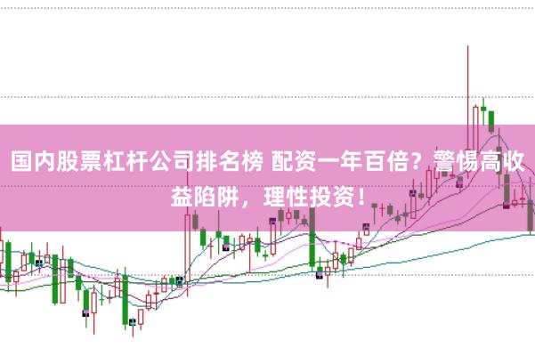 国内股票杠杆公司排名榜 配资一年百倍？警惕高收益陷阱，理性投资！