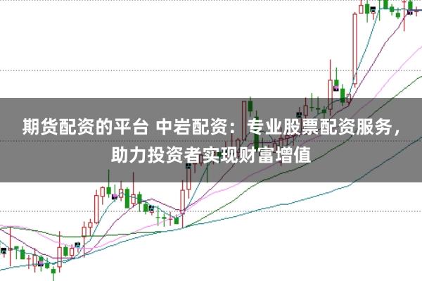 期货配资的平台 中岩配资：专业股票配资服务，助力投资者实现财富增值