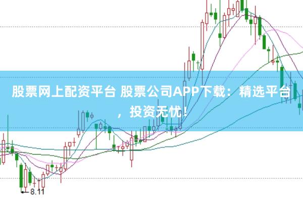 股票网上配资平台 股票公司APP下载：精选平台，投资无忧！