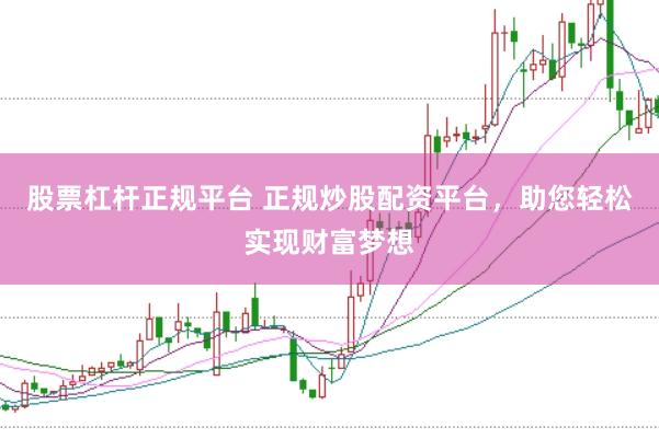股票杠杆正规平台 正规炒股配资平台,助您轻松实现财富梦想