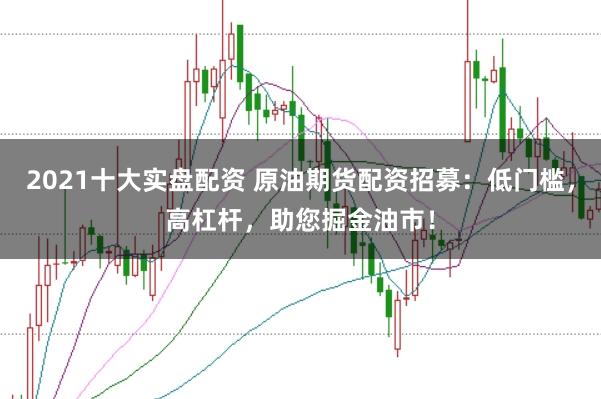 2021十大实盘配资 原油期货配资招募:低门槛,高杠杆,助您掘金油市!