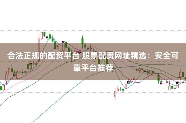 合法正规的配资平台 股票配资网址精选:安全可靠平台推荐