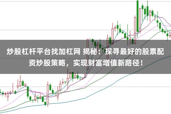 炒股杠杆平台找加杠网 揭秘:探寻最好的股票配资炒股策略,实现财富增值新路径!