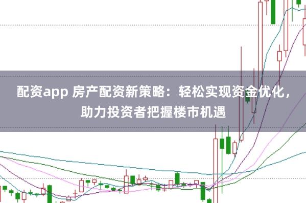 配资app 房产配资新策略：轻松实现资金优化，助力投资者把握楼市机遇