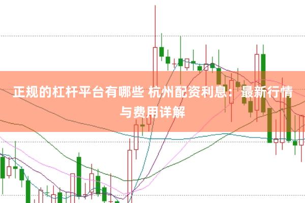 正规的杠杆平台有哪些 杭州配资利息：最新行情与费用详解