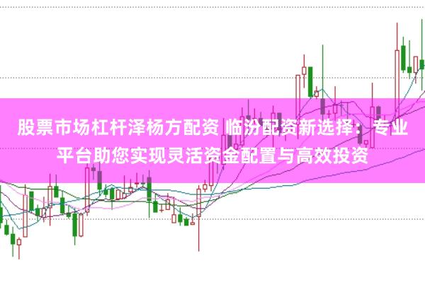 股票市场杠杆泽杨方配资 临汾配资新选择:专业平台助您实现灵活资金配置与高效投资