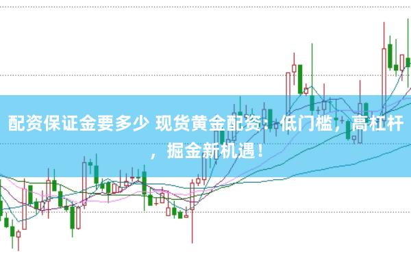 配资保证金要多少 现货黄金配资：低门槛，高杠杆，掘金新机遇！