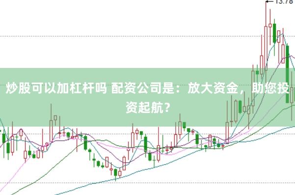 炒股可以加杠杆吗 配资公司是:放大资金,助您投资起航?