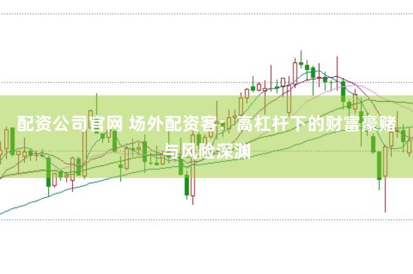 配资公司官网 场外配资客:高杠杆下的财富豪赌与风险深渊