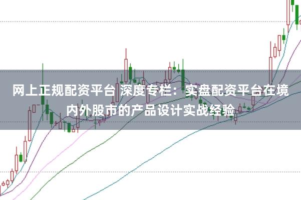 网上正规配资平台 深度专栏：实盘配资平台在境内外股市的产品设计实战经验