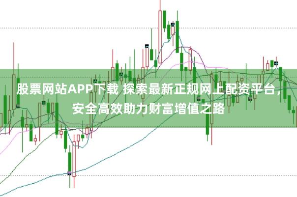 股票网站APP下载 探索最新正规网上配资平台，安全高效助力财富增值之路