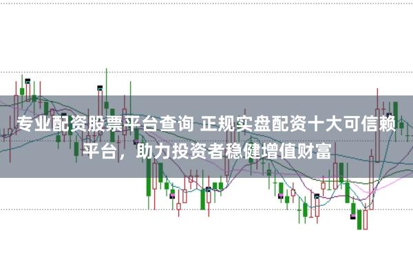 专业配资股票平台查询 正规实盘配资十大可信赖平台,助力投资者稳健增值财富