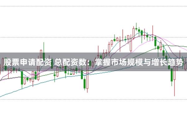 股票申请配资 总配资数:掌握市场规模与增长趋势