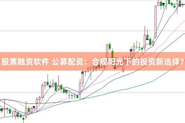 股票融资软件 公募配资：合规阳光下的投资新选择？