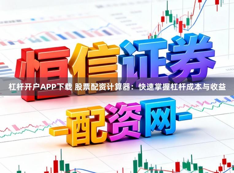 杠杆开户APP下载 股票配资计算器：快速掌握杠杆成本与收益