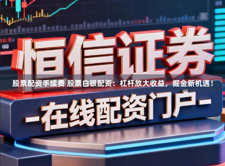 股票配资手续费 股票白银配资：杠杆放大收益，掘金新机遇！
