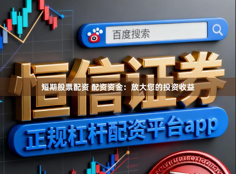短期股票配资 配资资金：放大您的投资收益