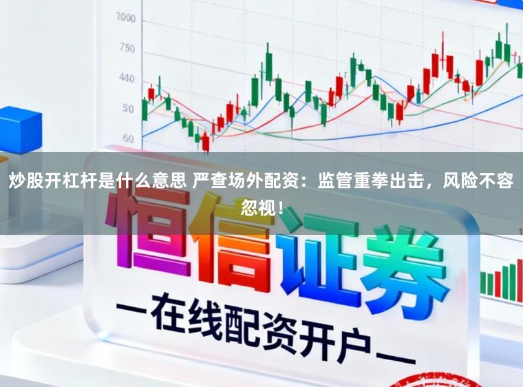 炒股开杠杆是什么意思 严查场外配资：监管重拳出击，风险不容忽视！