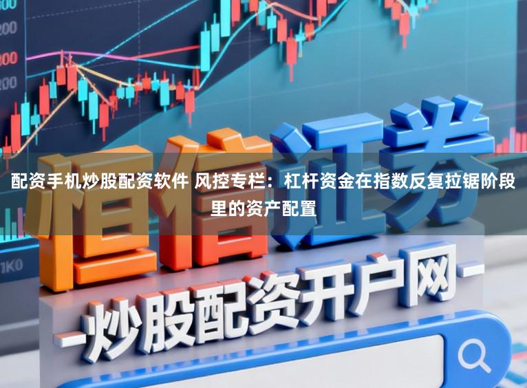 配资手机炒股配资软件 风控专栏：杠杆资金在指数反复拉锯阶段里的资产配置