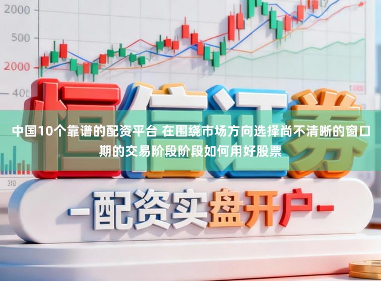 中国10个靠谱的配资平台 在围绕市场方向选择尚不清晰的窗口期的交易阶段阶段如何用好股票