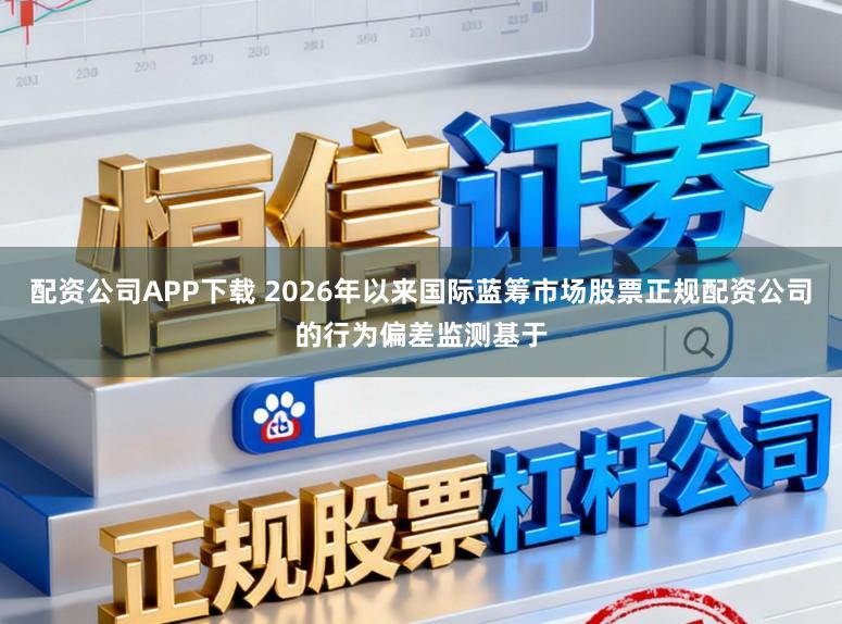 配资公司APP下载 2026年以来国际蓝筹市场股票正规配资公司的行为偏差监测基于