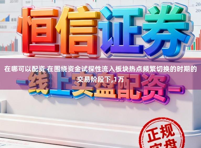 在哪可以配资 在围绕资金试探性流入板块热点频繁切换的时期的交易阶段下,1万