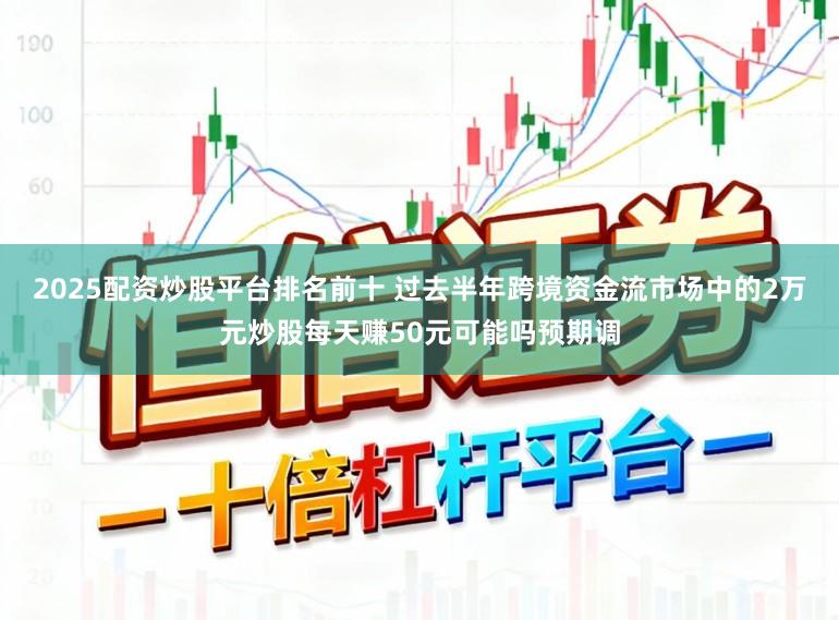 2025配资炒股平台排名前十 过去半年跨境资金流市场中的2万元炒股每天赚50元可能吗预期调