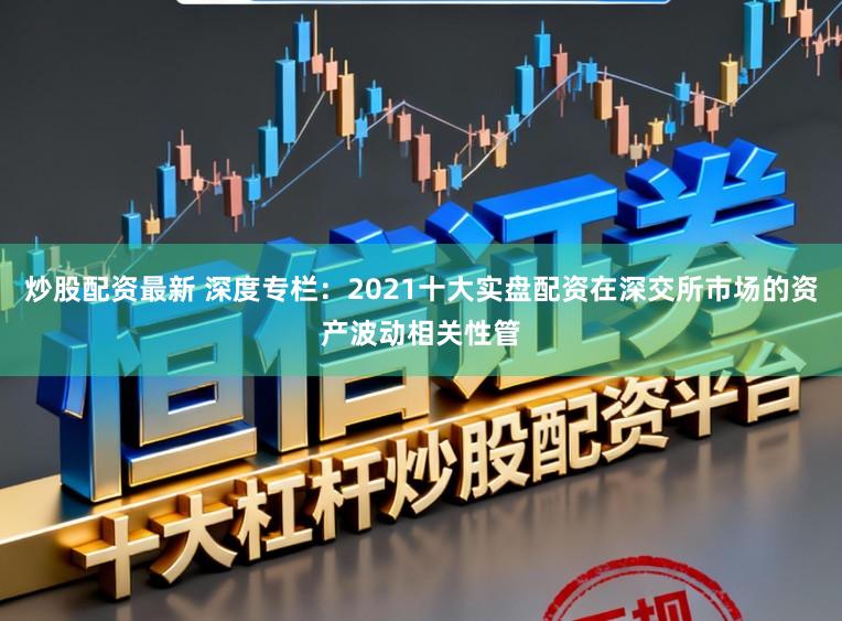 炒股配资最新 深度专栏：2021十大实盘配资在深交所市场的资产波动相关性管