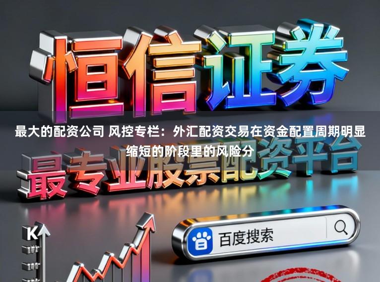 最大的配资公司 风控专栏:外汇配资交易在资金配置周期明显缩短的阶段里的风险分