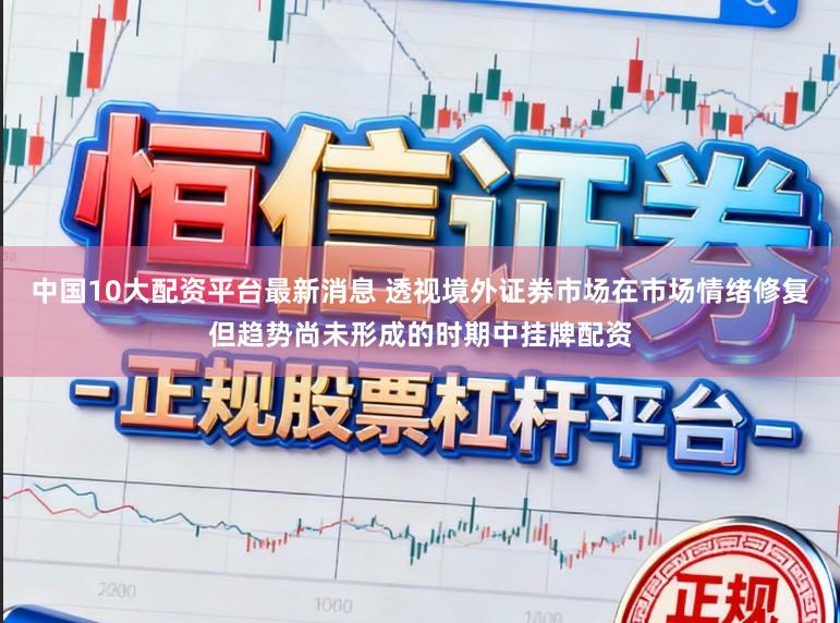 中国10大配资平台最新消息 透视境外证券市场在市场情绪修复但趋势尚未形成的时期中挂牌配资