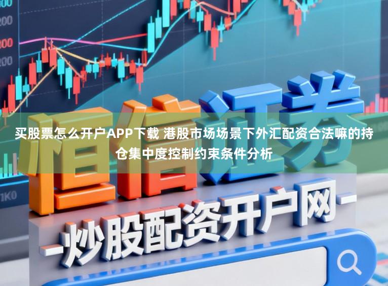 买股票怎么开户APP下载 港股市场场景下外汇配资合法嘛的持仓集中度控制约束条件分析