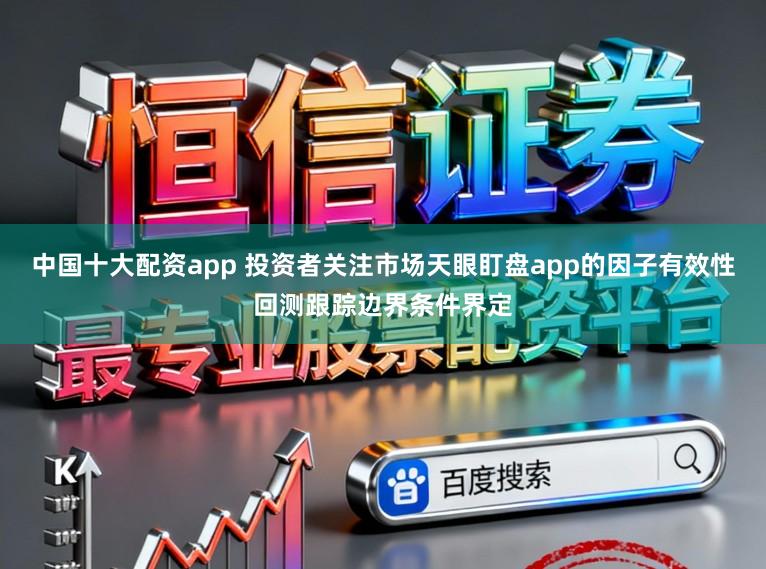 中国十大配资app 投资者关注市场天眼盯盘app的因子有效性回测跟踪边界条件界定