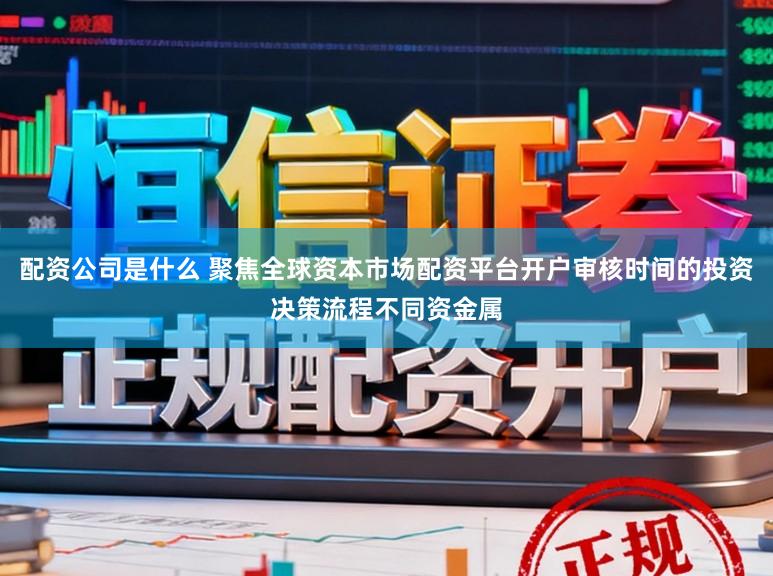 配资公司是什么 聚焦全球资本市场配资平台开户审核时间的投资决策流程不同资金属