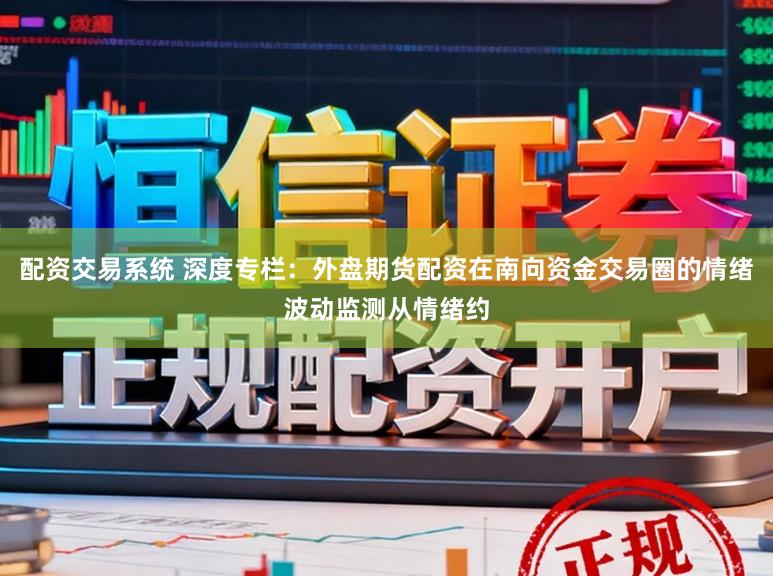 配资交易系统 深度专栏：外盘期货配资在南向资金交易圈的情绪波动监测从情绪约