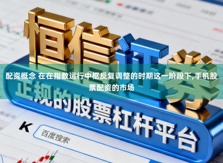 配资概念 在在指数运行中枢反复调整的时期这一阶段下，手机股票配资的市场