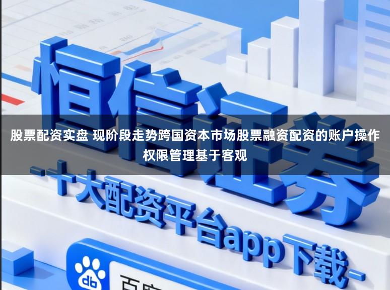 股票配资实盘 现阶段走势跨国资本市场股票融资配资的账户操作权限管理基于客观