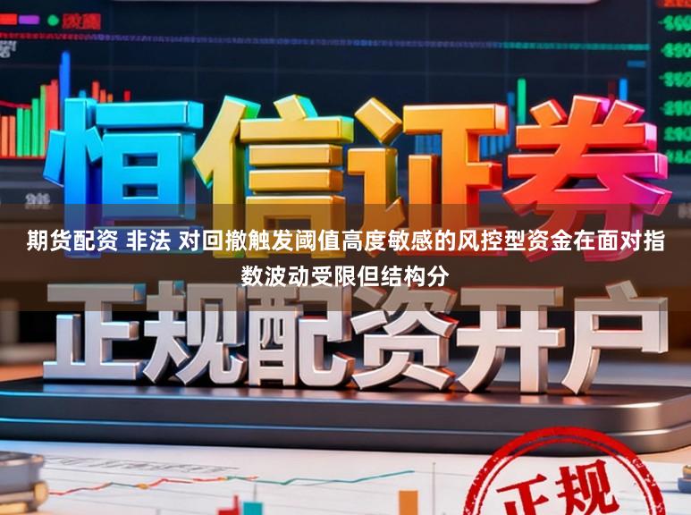 期货配资 非法 对回撤触发阈值高度敏感的风控型资金在面对指数波动受限但结构分