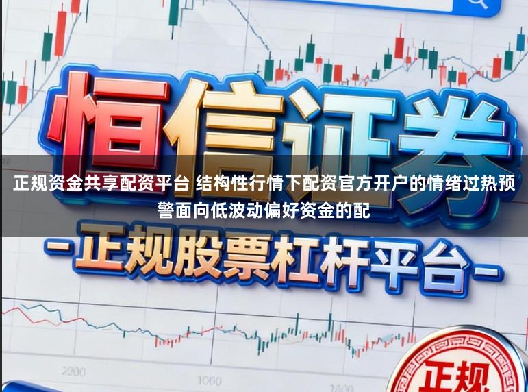 正规资金共享配资平台 结构性行情下配资官方开户的情绪过热预警面向低波动偏好资金的配
