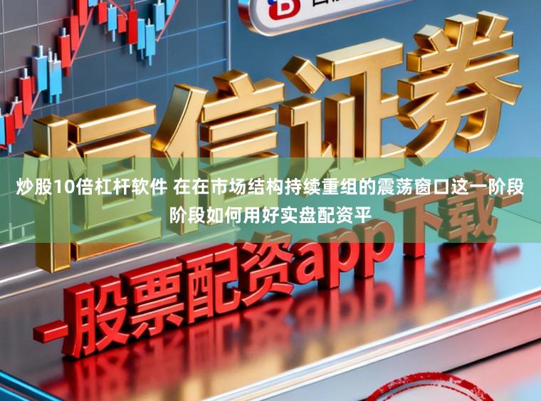 炒股10倍杠杆软件 在在市场结构持续重组的震荡窗口这一阶段阶段如何用好实盘配资平