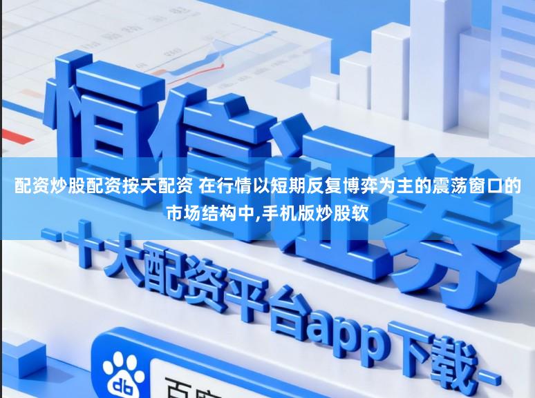 配资炒股配资按天配资 在行情以短期反复博弈为主的震荡窗口的市场结构中，手机版炒股软
