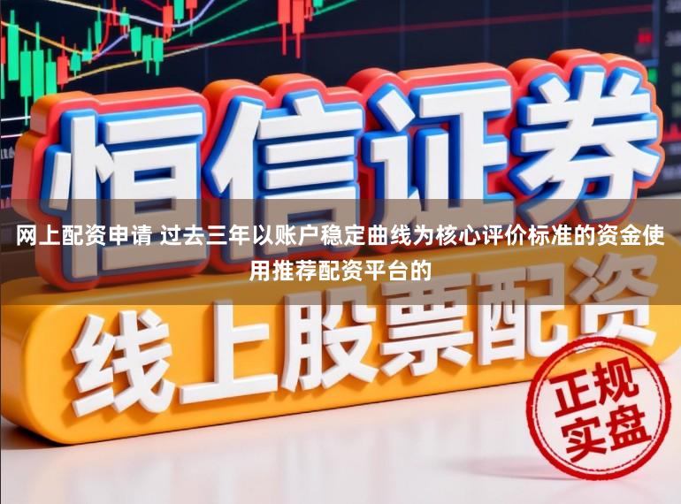 网上配资申请 过去三年以账户稳定曲线为核心评价标准的资金使用推荐配资平台的