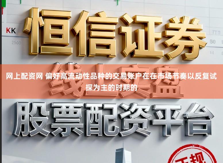 网上配资网 偏好高流动性品种的交易账户在在市场节奏以反复试探为主的时期的