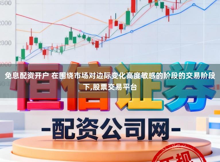 免息配资开户 在围绕市场对边际变化高度敏感的阶段的交易阶段下,股票交易平台